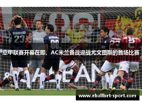 意甲联赛开幕在即，AC米兰备战迎战尤文图斯的首场比赛