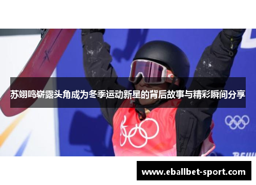 苏翊鸣崭露头角成为冬季运动新星的背后故事与精彩瞬间分享