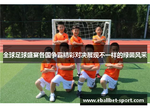 全球足球盛宴各国争霸精彩对决展现不一样的绿茵风采