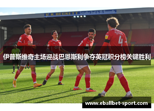伊普斯维奇主场迎战巴恩斯利争夺英冠积分榜关键胜利