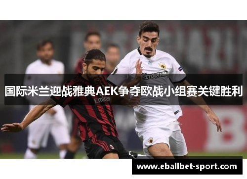 国际米兰迎战雅典AEK争夺欧战小组赛关键胜利