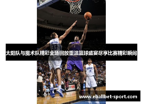 太阳队与魔术队精彩全场回放重温篮球盛宴尽享比赛精彩瞬间