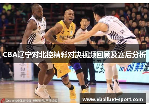 CBA辽宁对北控精彩对决视频回顾及赛后分析